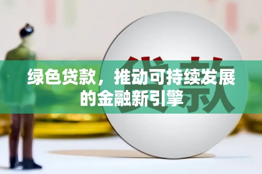 川汇绿色贷款，推动可持续发展的金融新引擎