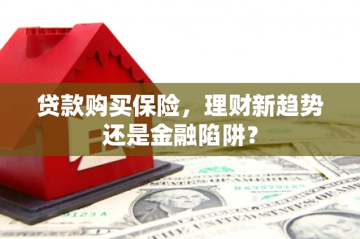 川汇贷款购买保险，理财新趋势还是金融陷阱？
