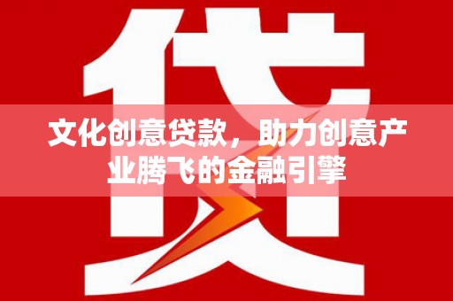 川汇文化创意贷款，助力创意产业腾飞的金融引擎