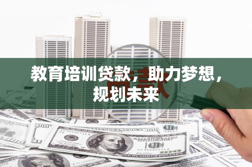 川汇教育培训贷款，助力梦想，规划未来