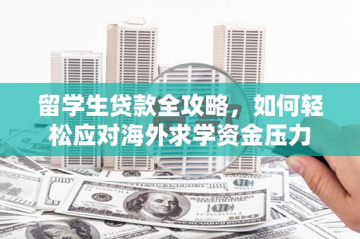 川汇留学生贷款全攻略，如何轻松应对海外求学资金压力