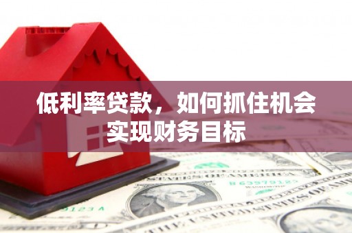 川汇低利率贷款，如何抓住机会实现财务目标