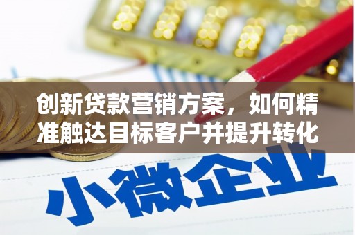 川汇创新贷款营销方案，如何精准触达目标客户并提升转化率