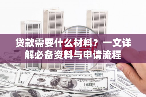 川汇贷款需要什么材料？一文详解必备资料与申请流程