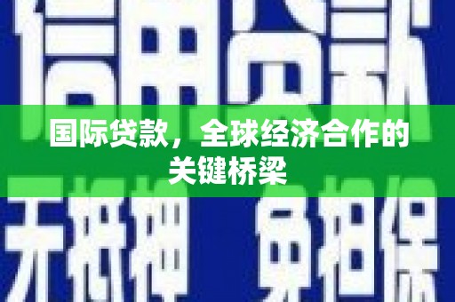 川汇国际贷款，全球经济合作的关键桥梁