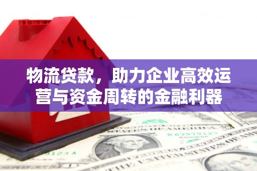 川汇物流贷款，助力企业高效运营与资金周转的金融利器