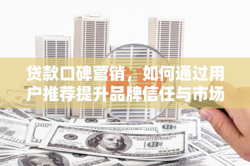 川汇贷款口碑营销，如何通过用户推荐提升品牌信任与市场份额
