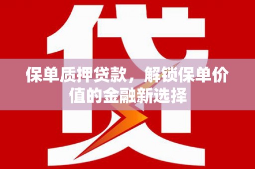 川汇保单质押贷款，解锁保单价值的金融新选择