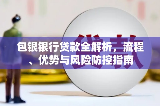 川汇包银银行贷款全解析，流程、优势与风险防控指南