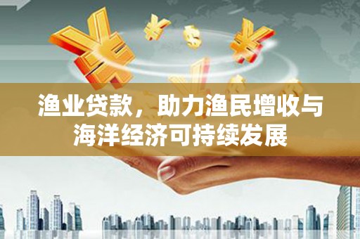 川汇渔业贷款，助力渔民增收与海洋经济可持续发展