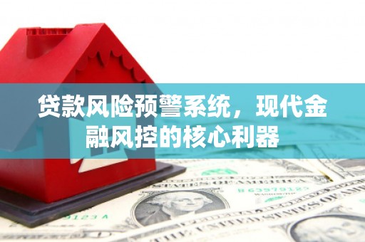 川汇贷款风险预警系统，现代金融风控的核心利器