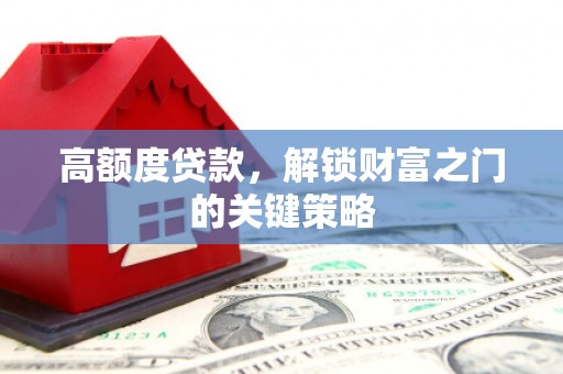 川汇高额度贷款，解锁财富之门的关键策略