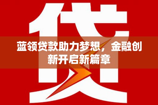 川汇蓝领贷款助力梦想，金融创新开启新篇章