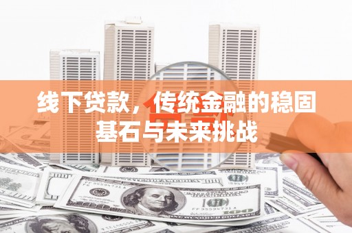 川汇线下贷款，传统金融的稳固基石与未来挑战