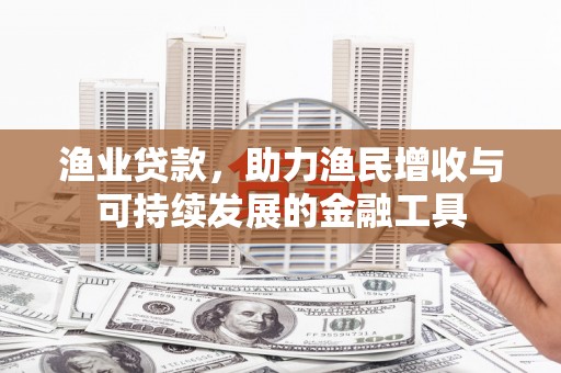 川汇渔业贷款，助力渔民增收与可持续发展的金融工具