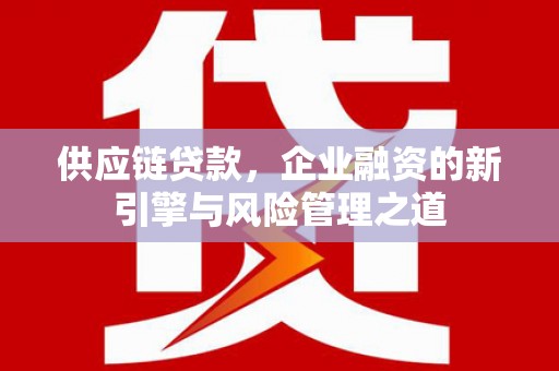 川汇供应链贷款，企业融资的新引擎与风险管理之道