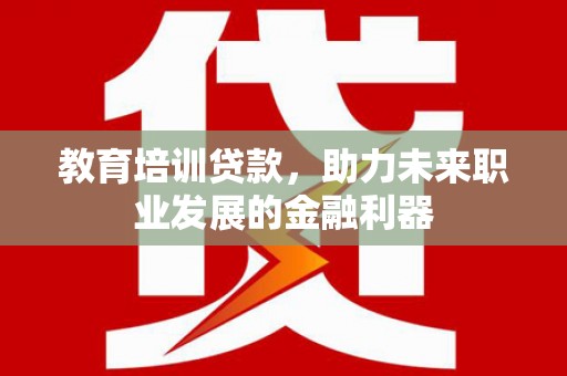 川汇教育培训贷款，助力未来职业发展的金融利器