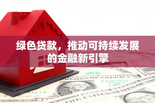川汇绿色贷款，推动可持续发展的金融新引擎