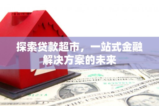 川汇探索贷款超市，一站式金融解决方案的未来
