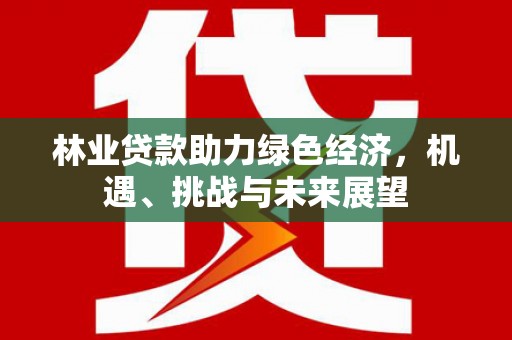 川汇林业贷款助力绿色经济，机遇、挑战与未来展望