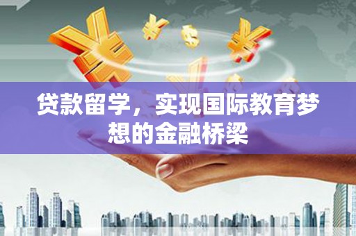 川汇贷款留学，实现国际教育梦想的金融桥梁