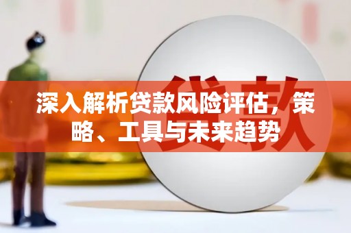 川汇深入解析贷款风险评估，策略、工具与未来趋势