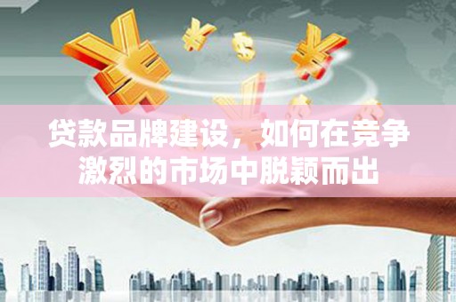 川汇贷款品牌建设，如何在竞争激烈的市场中脱颖而出