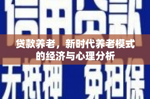 川汇贷款养老，新时代养老模式的经济与心理分析
