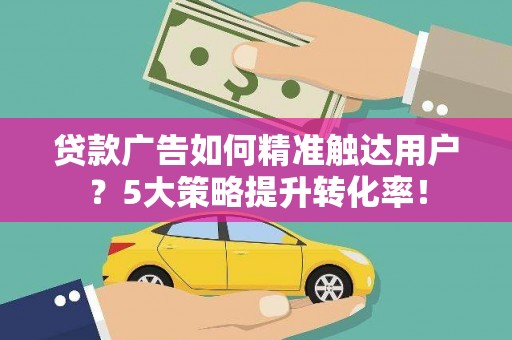 川汇贷款广告如何精准触达用户？5大策略提升转化率！