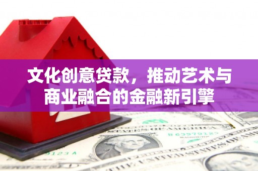 川汇文化创意贷款，推动艺术与商业融合的金融新引擎