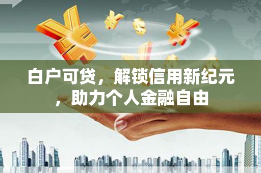 川汇白户可贷，解锁信用新纪元，助力个人金融自由
