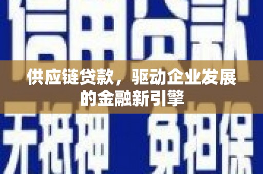 川汇供应链贷款，驱动企业发展的金融新引擎