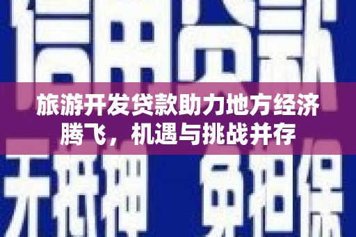 川汇旅游开发贷款助力地方经济腾飞，机遇与挑战并存