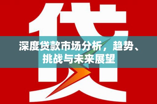 川汇深度贷款市场分析，趋势、挑战与未来展望