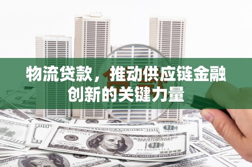 川汇物流贷款，推动供应链金融创新的关键力量