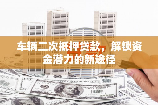 川汇车辆二次抵押贷款，解锁资金潜力的新途径
