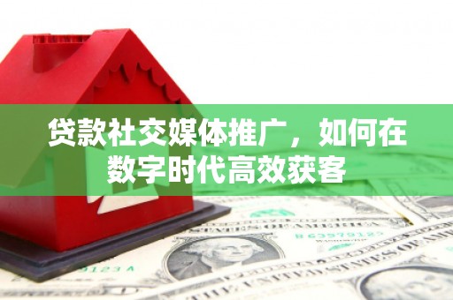 川汇贷款社交媒体推广，如何在数字时代高效获客