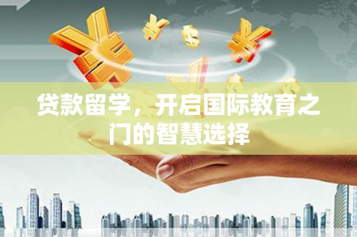川汇贷款留学，开启国际教育之门的智慧选择