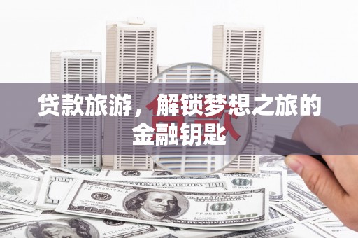 川汇贷款旅游，解锁梦想之旅的金融钥匙