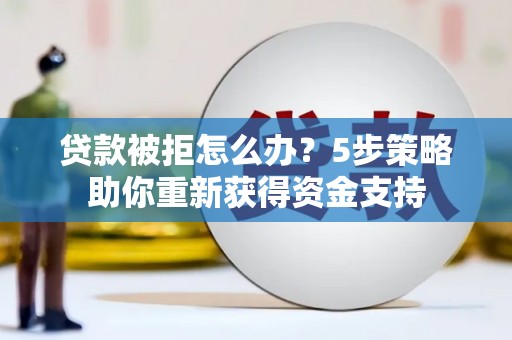 川汇贷款被拒怎么办？5步策略助你重新获得资金支持