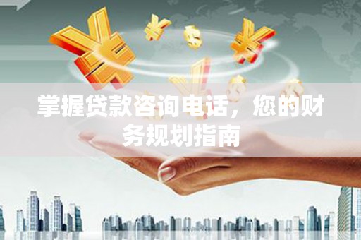 川汇掌握贷款咨询电话，您的财务规划指南