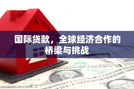 川汇国际贷款，全球经济合作的桥梁与挑战