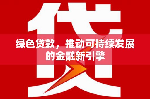川汇绿色贷款，推动可持续发展的金融新引擎