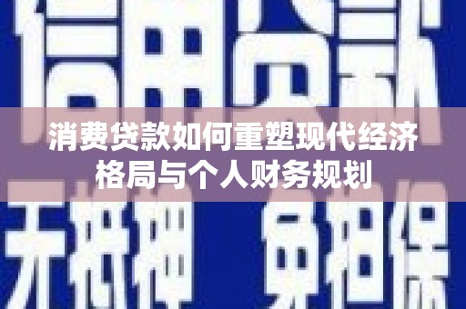 川汇消费贷款如何重塑现代经济格局与个人财务规划
