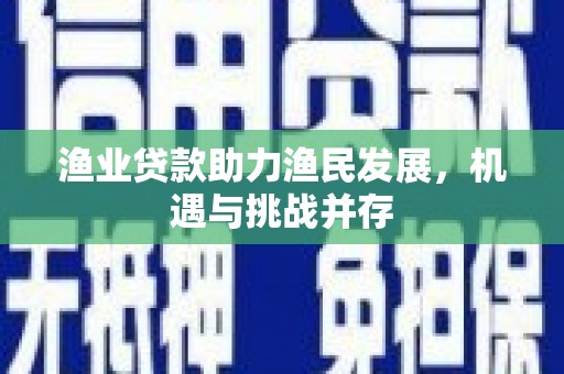 川汇渔业贷款助力渔民发展，机遇与挑战并存