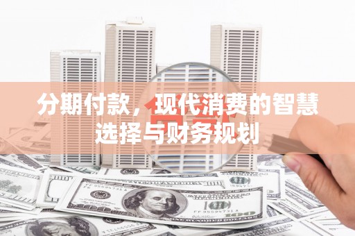 川汇分期付款，现代消费的智慧选择与财务规划