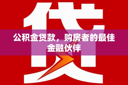 川汇公积金贷款，购房者的最佳金融伙伴