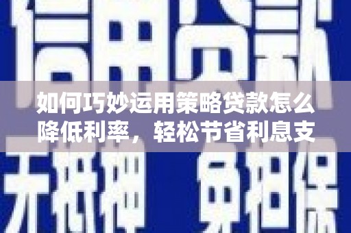 川汇如何巧妙运用策略贷款怎么降低利率，轻松节省利息支出