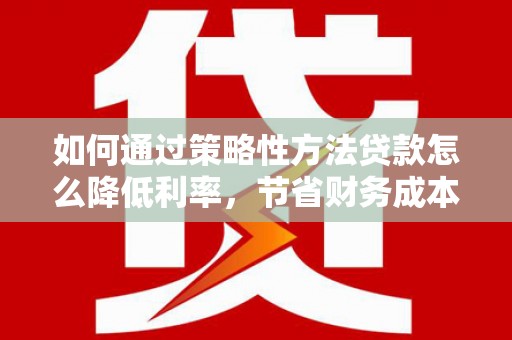 川汇如何通过策略性方法贷款怎么降低利率，节省财务成本