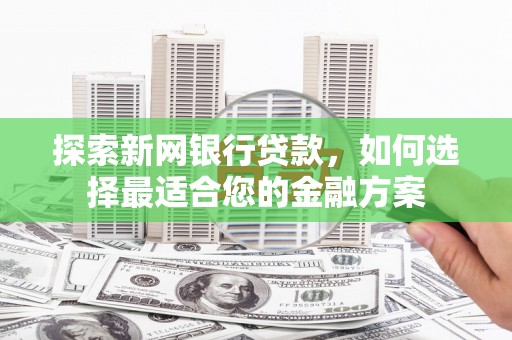 川汇探索新网银行贷款，如何选择最适合您的金融方案